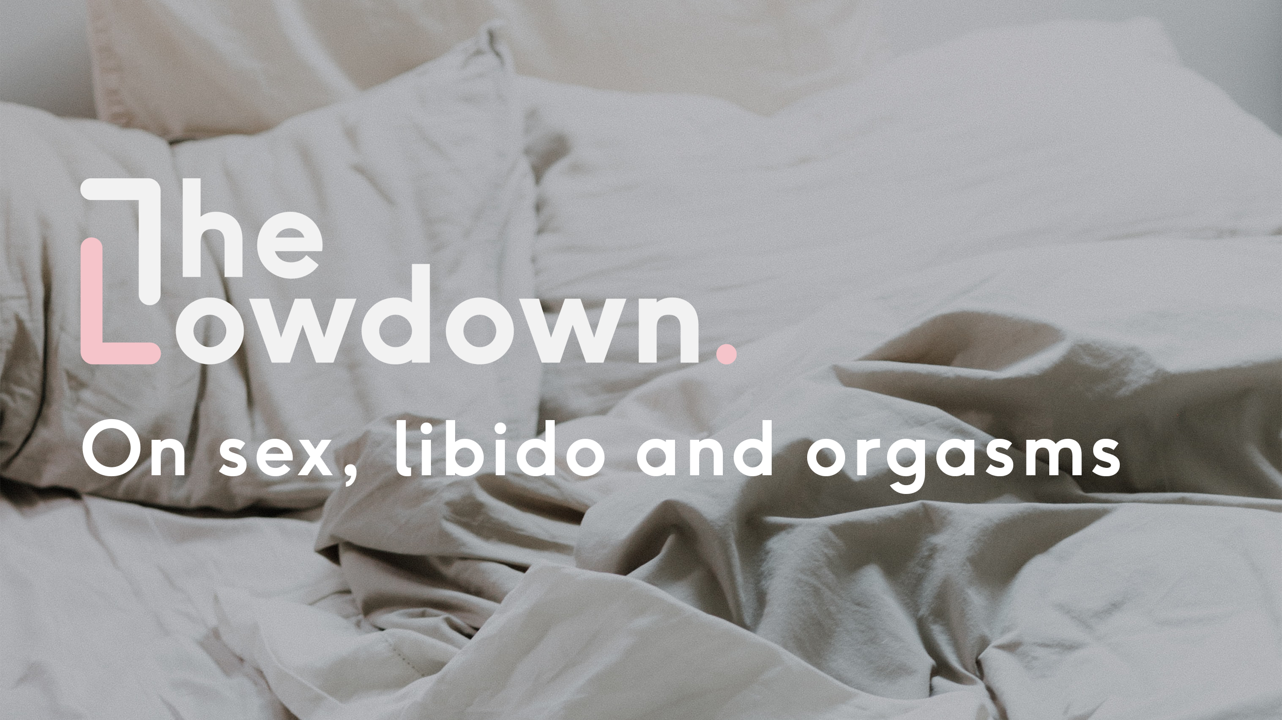 The Lowdown On Sex, Libido and Orgasms | The Lowdown