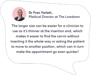 Dr Fran says sometimes a larger speculum can be easier for the clinician to insert