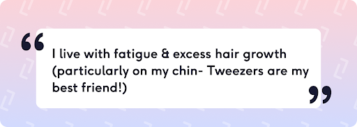 Live with fatigue, excess hair growth (particularly on my chin- Tweezers are my best friend!)